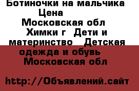 Ботиночки на мальчика › Цена ­ 1 300 - Московская обл., Химки г. Дети и материнство » Детская одежда и обувь   . Московская обл.